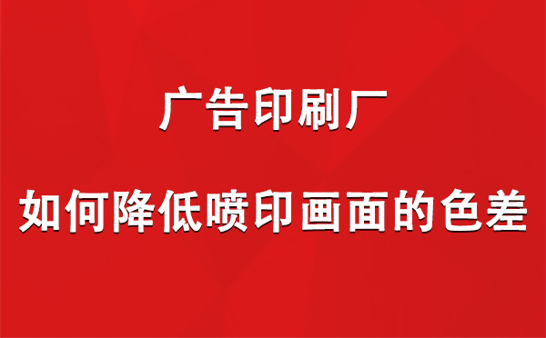 金银川路街道广告印刷厂如何降低喷印画面的色差